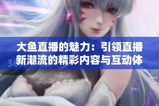 大鱼直播的魅力：引领直播新潮流的精彩内容与互动体验
