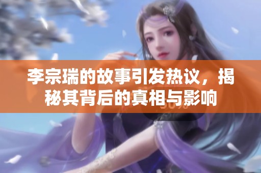 李宗瑞的故事引发热议，揭秘其背后的真相与影响