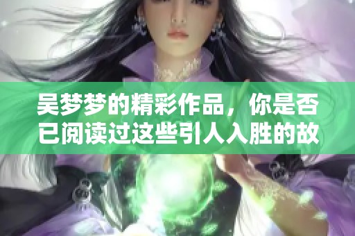 吴梦梦的精彩作品，你是否已阅读过这些引人入胜的故事？
