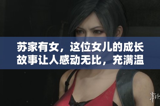 苏家有女，这位女儿的成长故事让人感动无比，充满温馨与期待