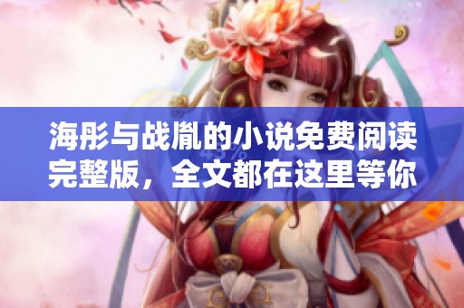 海彤与战胤的小说免费阅读完整版，全文都在这里等你来探索