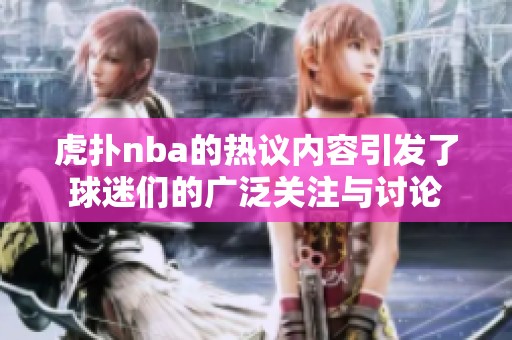 虎扑nba的热议内容引发了球迷们的广泛关注与讨论