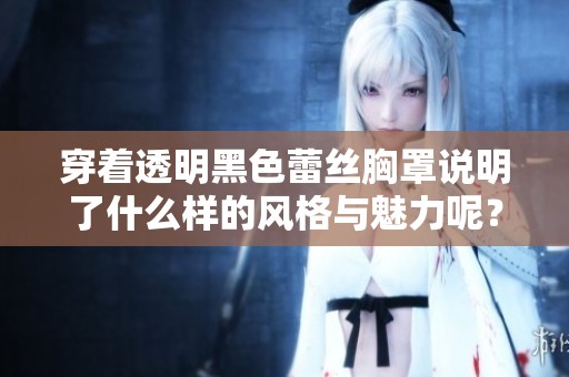 穿着透明黑色蕾丝胸罩说明了什么样的风格与魅力呢？