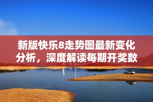 新版快乐8走势图最新变化分析，深度解读每期**数据与走势
