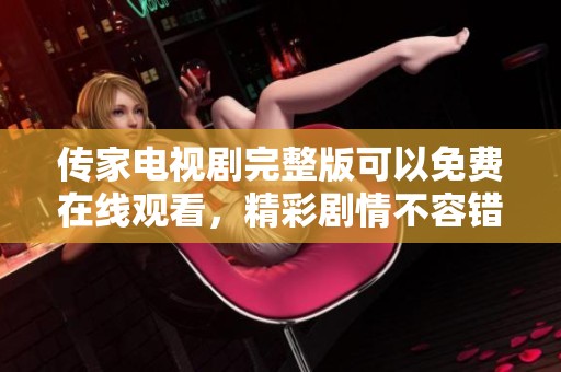 传家电视剧完整版可以免费在线观看，精彩剧情不容错过！