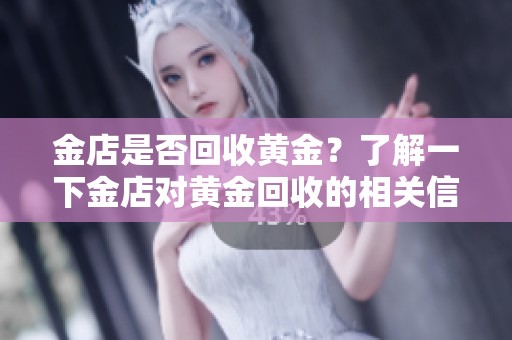 金店是否回收黄金？了解一下金店对黄金回收的相关信息与政策
