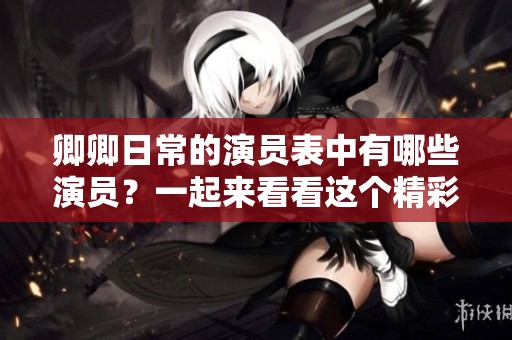 卿卿日常的演员表中有哪些演员?一起来看看这个精彩的阵容吧! 卿卿日常的演员表中有哪些演员?一起来看看这个精彩的阵容吧!