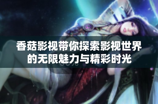 香菇影视带你探索影视世界的无限魅力与精彩时光