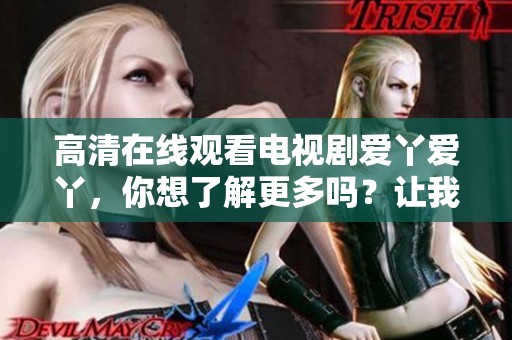 高清在线观看电视剧爱丫爱丫，你想了解更多吗？让我们一起来看看吧！