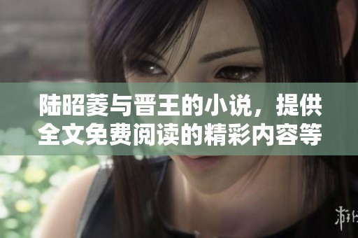 陆昭菱与晋王的小说，提供全文免费阅读的精彩内容等你来体验！