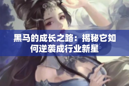 黑马的成长之路：揭秘它如何逆袭成行业新星