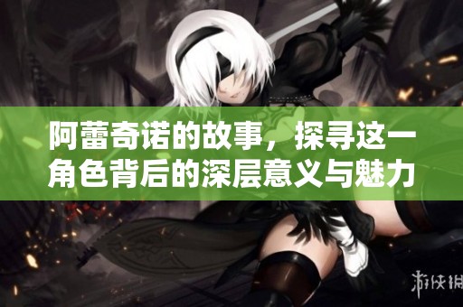 阿蕾奇诺的故事，探寻这一角色背后的深层意义与魅力
