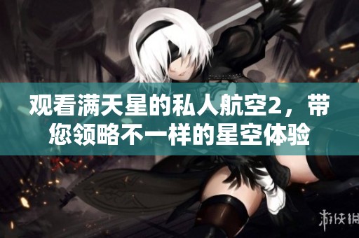 观看满天星的私人航空2，带您领略不一样的星空体验