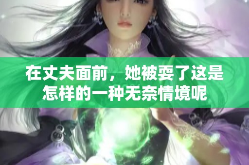 在丈夫面前，她被耍了这是怎样的一种无奈情境呢