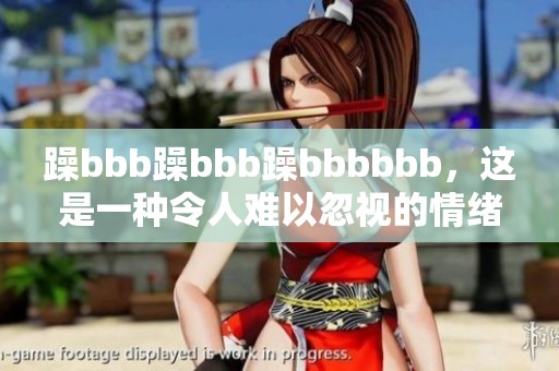 躁bbb躁bbb躁bbbbbb，这是一种令人难以忽视的情绪表现