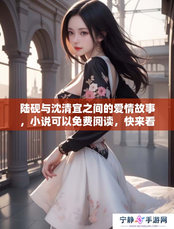 陆砚与沈清宜之间的爱情故事，小说可以免费阅读，快来看看吧