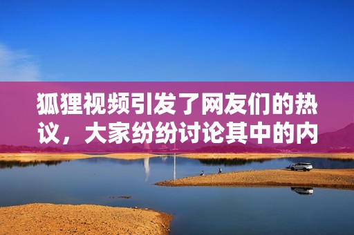 狐狸视频引发了网友们的热议，大家纷纷讨论其中的内容和意义。