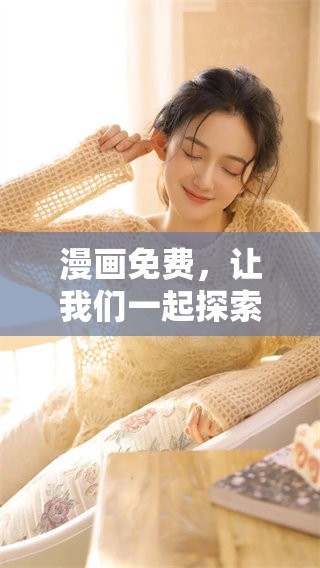 漫画免费，让我们一起探索这个精彩的世界和无限的想象力！