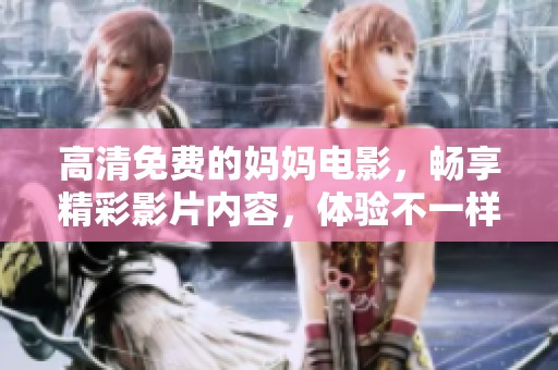 高清免费的妈妈电影，畅享精彩影片内容，体验不一样的视听盛宴！