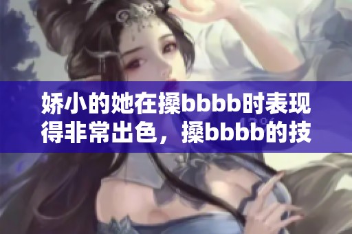 娇小的她在搡bbbb时表现得非常出色，搡bbbb的技艺让人惊叹不已。