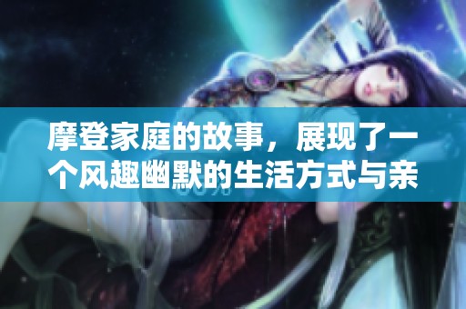 摩登家庭的故事，展现了一个风趣幽默的生活方式与亲情关系。