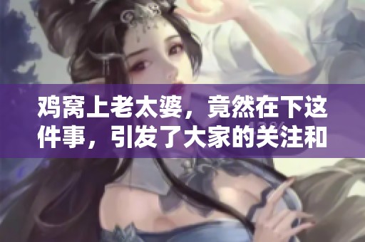 鸡窝上老太婆，竟然在下这件事，引发了大家的关注和讨论