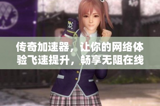 传奇加速器，让你的网络体验飞速提升，畅享无阻在线世界