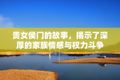 贵女侯门的故事，揭示了深厚的家族情感与权力斗争