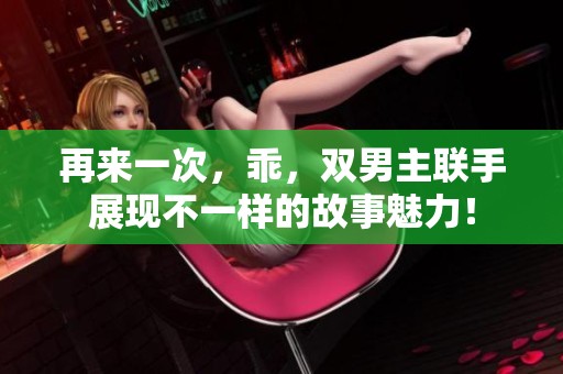 再来一次，乖，双男主联手展现不一样的故事魅力！