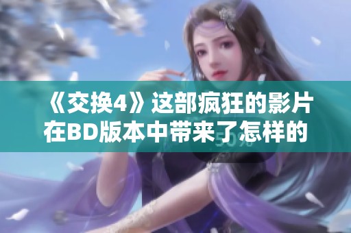 《交换4》这部疯狂的影片在BD版本中带来了怎样的精彩故事和情感体验呢