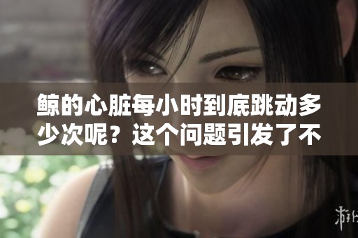 鲸的心脏每小时到底跳动多少次呢？这个问题引发了不少人的好奇。