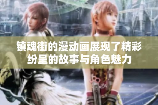 镇魂街的漫动画展现了精彩纷呈的故事与角色魅力