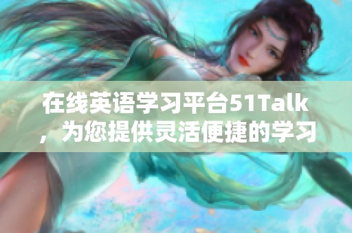 在线英语学习平台51Talk，为您提供灵活便捷的学习体验与机会