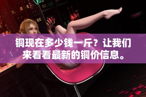 铜现在多少钱一斤？让我们来看看最新的铜价信息。