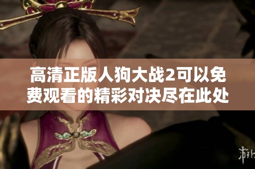 高清正版人狗大战2可以免费观看的精彩对决尽在此处，快来了解吧