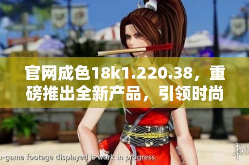 官网成色18k1.220.38，重磅推出全新产品，引领时尚潮流的风向标