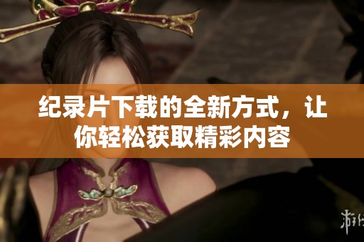 纪录片下载的全新方式，让你轻松获取精彩内容