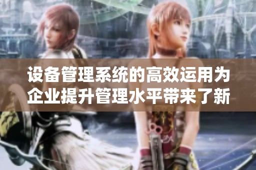 设备管理系统的高效运用为企业提升管理水平带来了新机遇