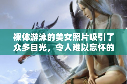 裸体游泳的美女照片吸引了众多目光，令人难以忘怀的视觉体验。
