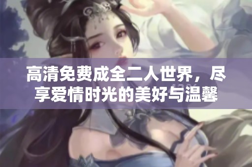 高清免费成全二人世界，尽享爱情时光的美好与温馨