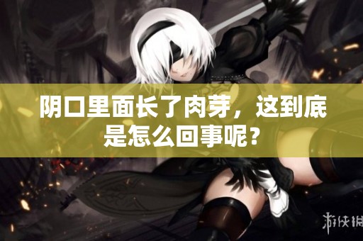 阴口里面长了肉芽，这到底是怎么回事呢？