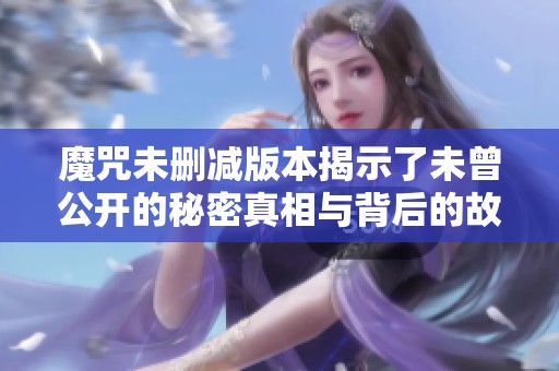魔咒未删减版本揭示了未曾公开的秘密真相与背后的故事