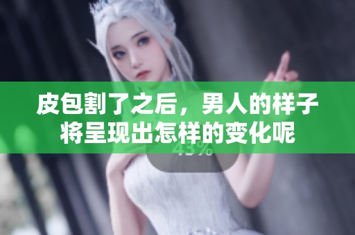 皮包割了之后，男人的样子将呈现出怎样的变化呢