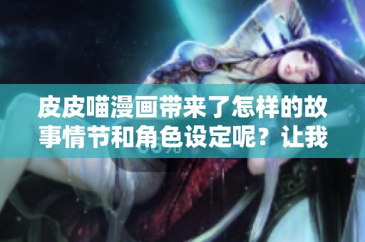 皮皮喵漫画带来了怎样的故事情节和角色设定呢？让我们一同探索这个精彩的世界。