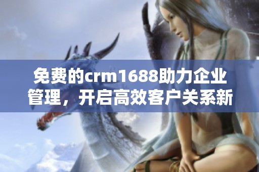 免费的crm1688助力企业管理，开启高效客户关系新篇章