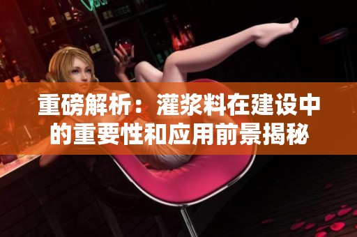 重磅解析：灌浆料在建设中的重要性和应用前景揭秘