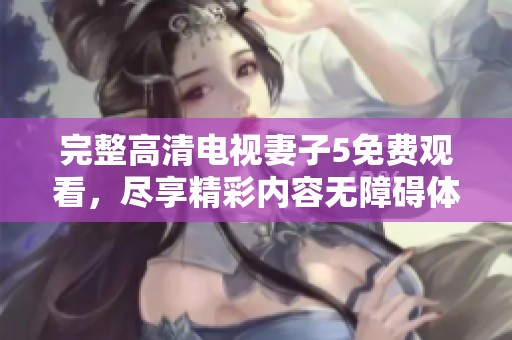 完整高清电视妻子5免费观看，尽享精彩内容无障碍体验。