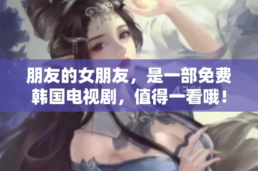 朋友的女朋友，是一部免费韩国电视剧，值得一看哦！
