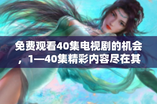 免费观看40集电视剧的机会，1—40集精彩内容尽在其中，快来观看吧！
