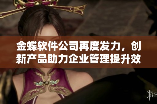 金蝶软件公司再度发力，创新产品助力企业管理提升效率